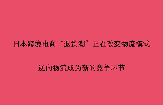 日本跨境电商“退货潮”正在改变物流模式:逆向物流成为新的竞争环节