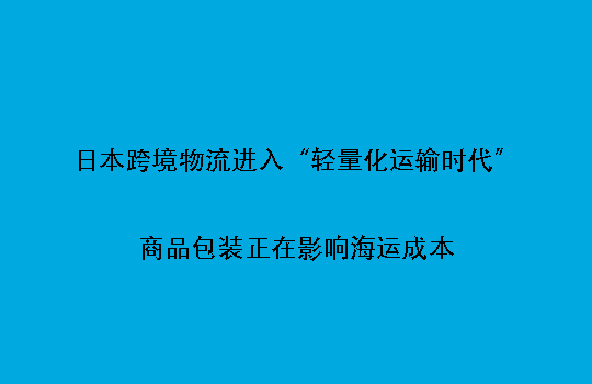 日本跨境物流进入“轻量化运输时代”:商品包装正在影响海运成本