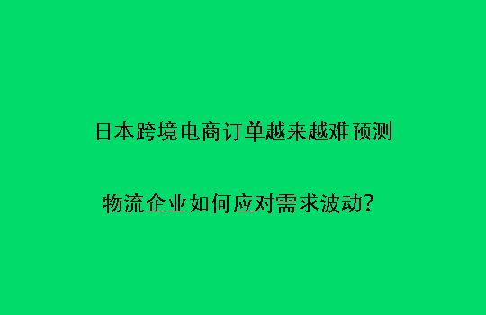 日本跨境电商订单越来越难预测：物流企业如何应对需求波动？