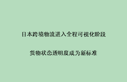 日本跨境物流进入全程可视化阶段：货物状态透明度成为新标准