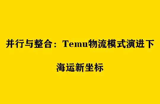 并行与整合：Temu物流模式演进下的海运新坐标