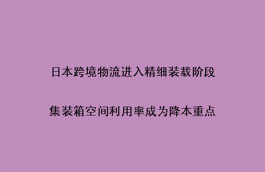 日本跨境物流进入精细装载阶段:集装箱空间利用率成为降本重点