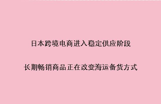 日本跨境电商进入稳定供应阶段：长期畅销商品正在改变海运备货方式