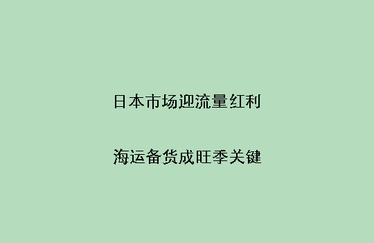日本市场迎流量红利，海运备货成旺季关键