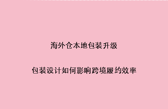 海外仓本地包装升级:包装设计如何影响跨境履约效率