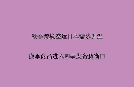 秋季跨境空运日本需求升温:换季商品进入四季度备货窗口