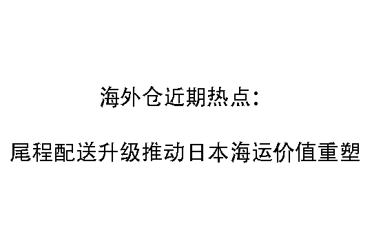 海外仓近期热点：尾程配送升级推动日本海运价值重塑