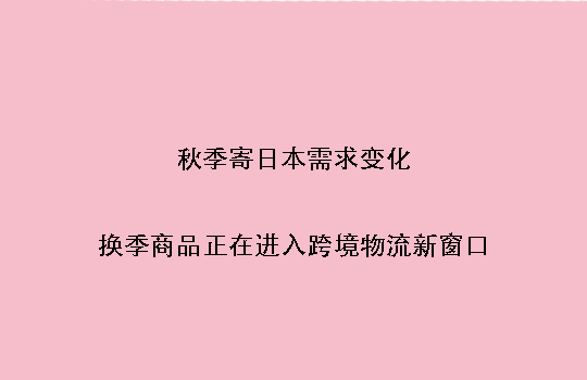 秋季寄日本需求变化:换季商品正在进入跨境物流新窗口