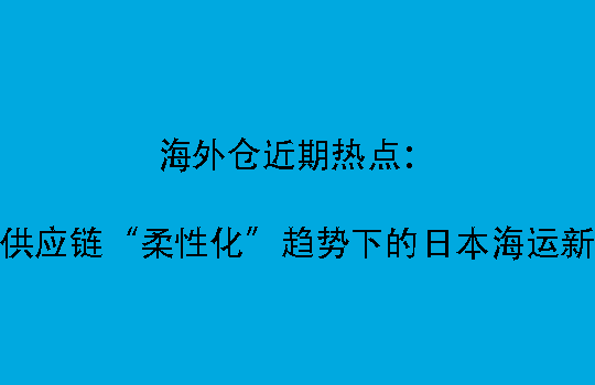 海外仓近期热点：跨境供应链“柔性化”趋势下的日本海运新机会