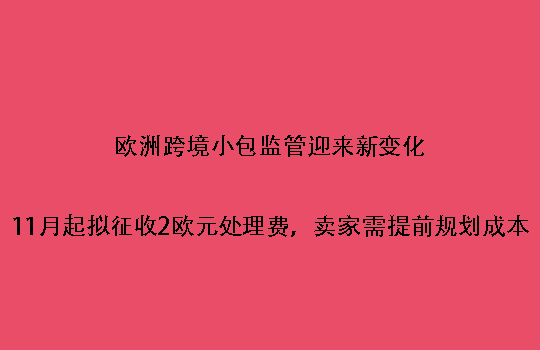 欧洲跨境小包监管迎来新变化:11月起拟征收2欧元处理费,卖家需提前规划成本