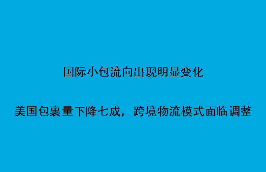 国际小包流向出现明显变化：美国包裹量下降七成，跨境物流模式面临调整