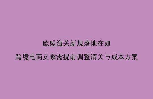 欧盟海关新规落地在即,跨境电商卖家需提前调整清关与成本方案