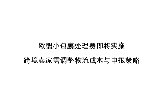 欧盟小包裹处理费即将实施,跨境卖家需调整物流成本与申报策略