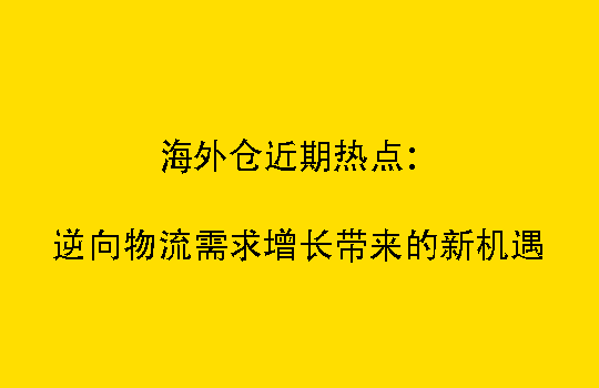 海外仓近期热点：逆向物流需求增长带来的新机遇