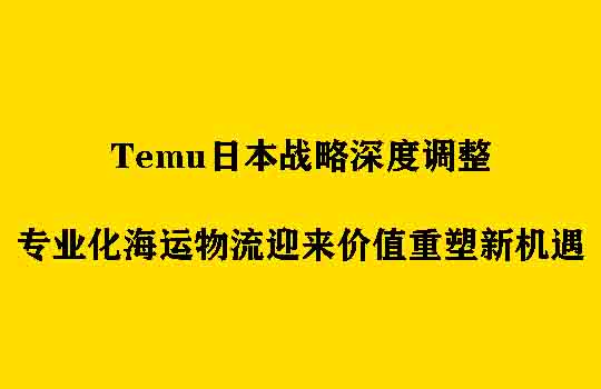Temu日本战略深度调整，专业化海运物流迎来价值重塑新机遇