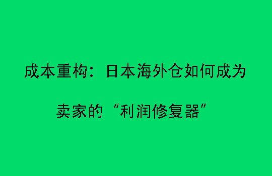 成本重构：日本海外仓如何成为卖家的“利润修复器”