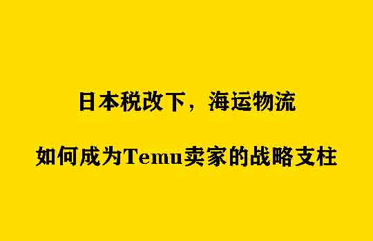 日本税改下,海运物流如何成为Temu卖家的战略支柱