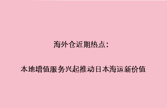 海外仓近期热点:本地增值服务兴起推动日本海运新价值