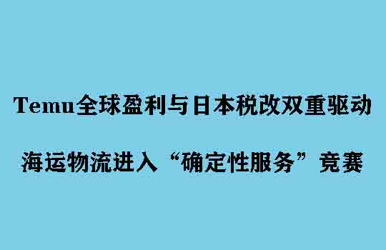 Temu全球盈利与日本税改双重驱动,海运物流进入“确定性服务”竞赛