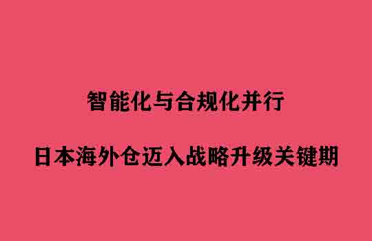 智能化与合规化并行:日本海外仓迈入战略升级关键期