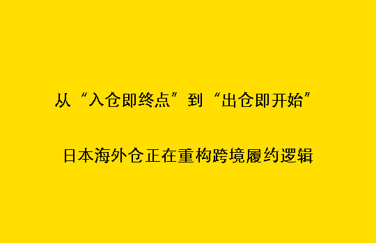 从“入仓即终点”到“出仓即开始”：日本海外仓正在重构跨境履约逻辑