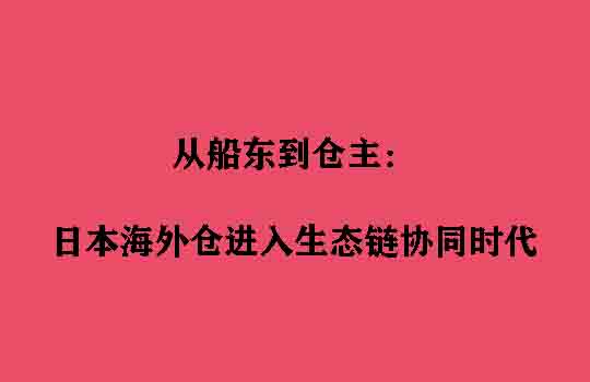 从船东到仓主：日本海外仓进入生态链协同时代