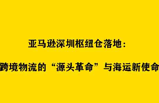 亚马逊深圳枢纽仓落地：跨境物流的“源头革命”与海运新使命
