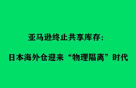 亚马逊终止共享库存：日本海外仓迎来“物理隔离”时代