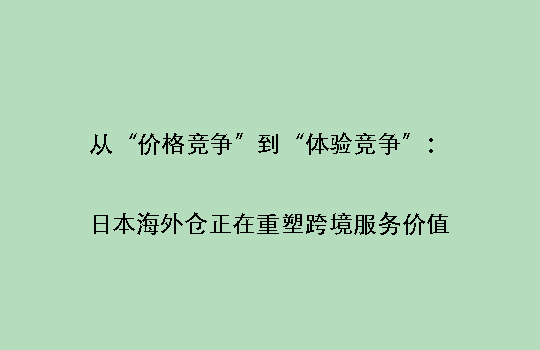 从“价格竞争”到“体验竞争”：日本海外仓正在重塑跨境服务价值