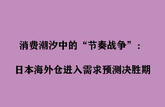 消费潮汐中的“节奏战争”：日本海外仓进入需求预测决胜期