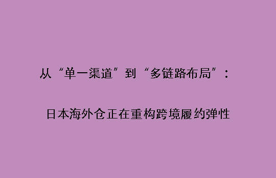 从“单一渠道”到“多链路布局”：日本海外仓正在重构跨境履约弹性