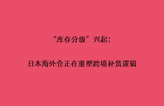“库存分级”兴起：日本海外仓正在重塑跨境补货逻辑