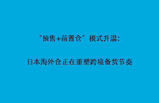 “预售+前置仓”模式升温：日本海外仓正在重塑跨境备货节奏