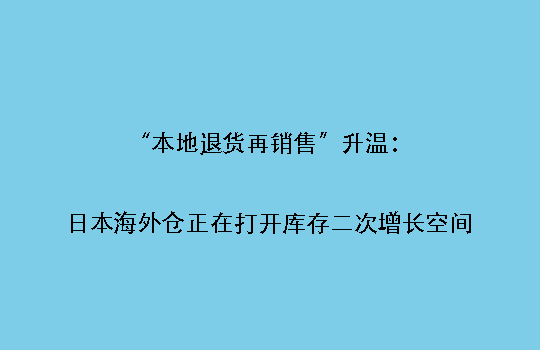 “本地退货再销售”升温：日本海外仓正在打开库存二次增长空间