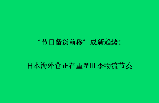 “节日备货前移”成新趋势：日本海外仓正在重塑旺季物流节奏