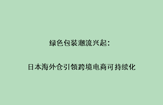 绿色包装潮流兴起：日本海外仓引领跨境电商可持续化