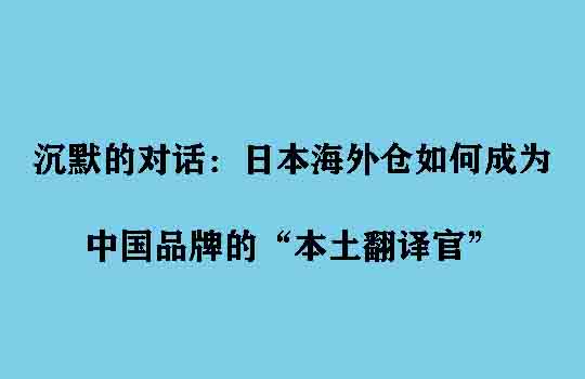 沉默的对话:日本海外仓如何成为中国品牌的“本土翻译官”