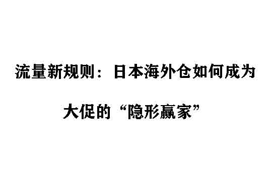 流量新规则：日本海外仓如何成为大促的“隐形赢家”