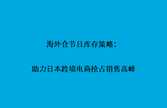 海外仓节日库存策略：助力日本跨境电商抢占销售高峰