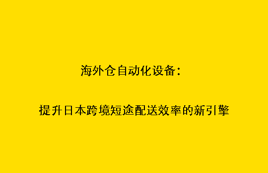 海外仓自动化设备：提升日本跨境短途配送效率的新引擎