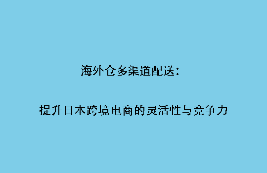海外仓多渠道配送：提升日本跨境电商的灵活性与竞争力