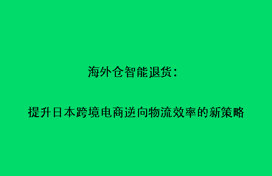 海外仓智能退货：提升日本跨境电商逆向物流效率的新策略