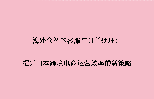 海外仓智能客服与订单处理:提升日本跨境电商运营效率的新策略