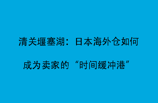 清关堰塞湖：日本海外仓如何成为卖家的“时间缓冲港”
