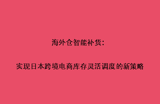 海外仓智能补货:实现日本跨境电商库存灵活调度的新策略