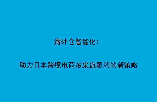 海外仓智能化:助力日本跨境电商多渠道履约的新策略