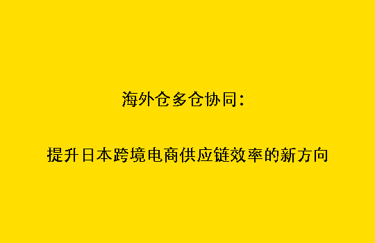 海外仓多仓协同：提升日本跨境电商供应链效率的新方向