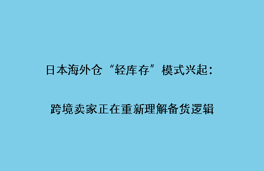 日本海外仓“轻库存”模式兴起：跨境卖家正在重新理解备货逻辑