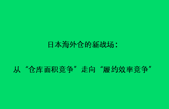 日本海外仓的新战场：从“仓库面积竞争”走向“履约效率竞争”