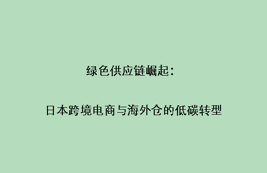 绿色供应链崛起:日本跨境电商与海外仓的低碳转型